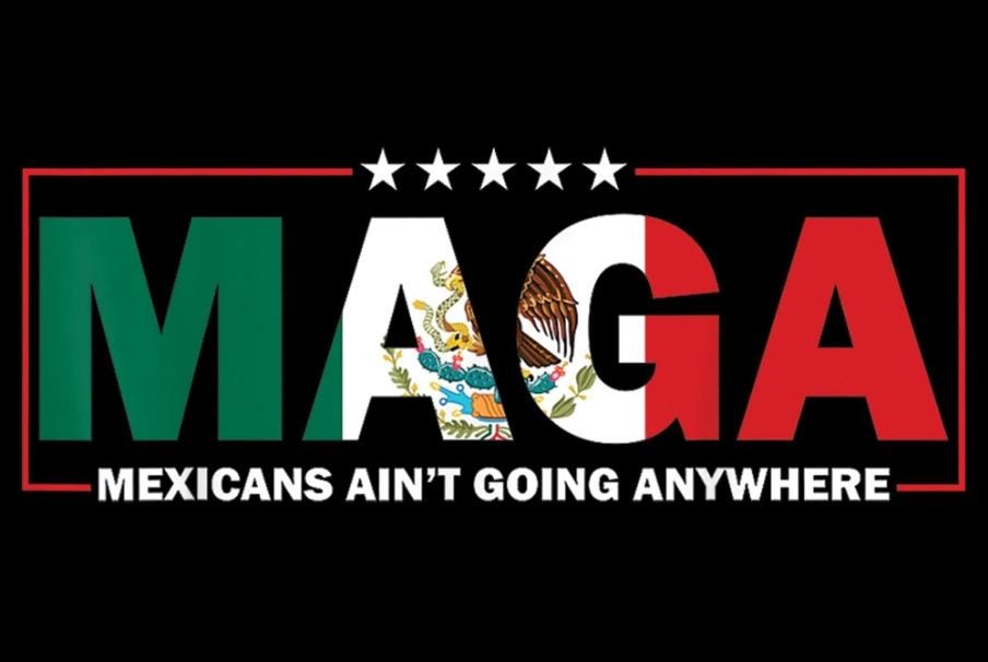 MAGA Mexicans Aren't Going Anywhere